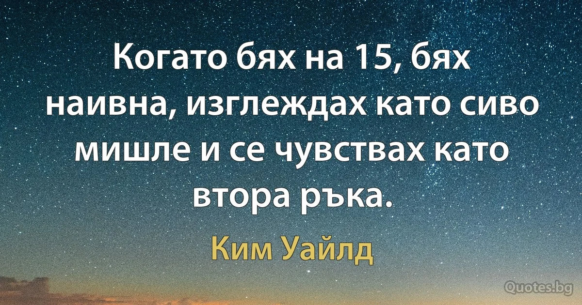 Когато бях на 15, бях наивна, изглеждах като сиво мишле и се чувствах като втора ръка. (Ким Уайлд)