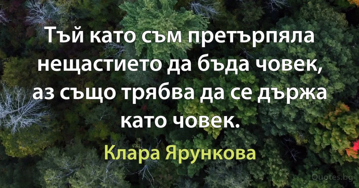 Тъй като съм претърпяла нещастието да бъда човек, аз също трябва да се държа като човек. (Клара Ярункова)