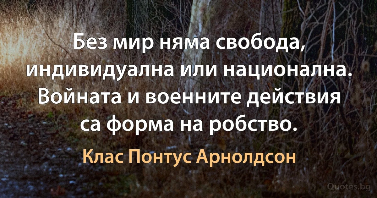 Без мир няма свобода, индивидуална или национална. Войната и военните действия са форма на робство. (Клас Понтус Арнолдсон)