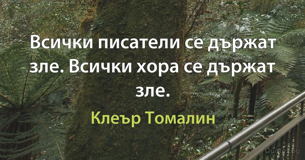 Всички писатели се държат зле. Всички хора се държат зле. (Клеър Томалин)