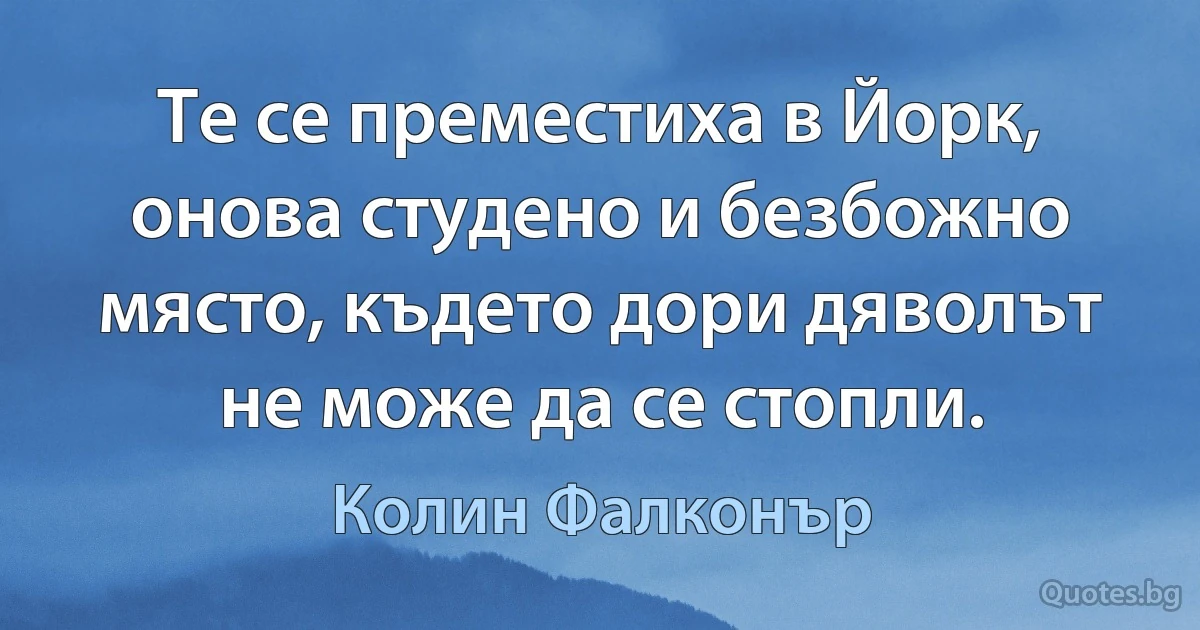 Те се преместиха в Йорк, онова студено и безбожно място, където дори дяволът не може да се стопли. (Колин Фалконър)