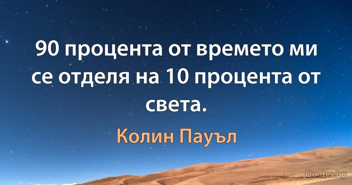 90 процента от времето ми се отделя на 10 процента от света. (Колин Пауъл)