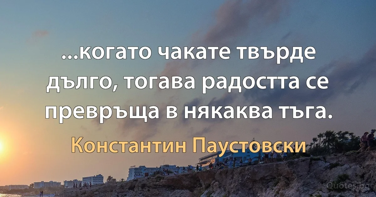 ...когато чакате твърде дълго, тогава радостта се превръща в някаква тъга. (Константин Паустовски)