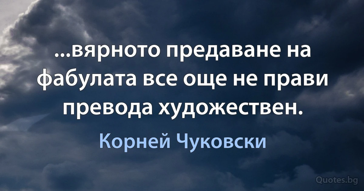 ...вярното предаване на фабулата все още не прави превода художествен. (Корней Чуковски)