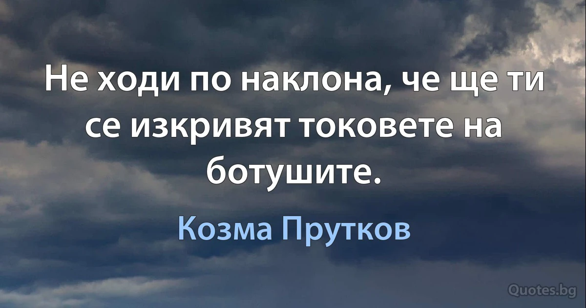 Не ходи по наклона, че ще ти се изкривят токовете на ботушите. (Козма Прутков)