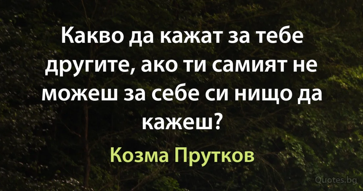 Какво да кажат за тебе другите, ако ти самият не можеш за себе си нищо да кажеш? (Козма Прутков)