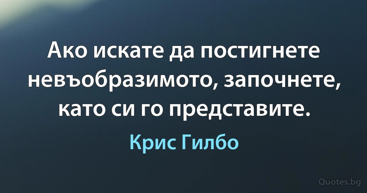 Ако искате да постигнете невъобразимото, започнете, като си го представите. (Крис Гилбо)