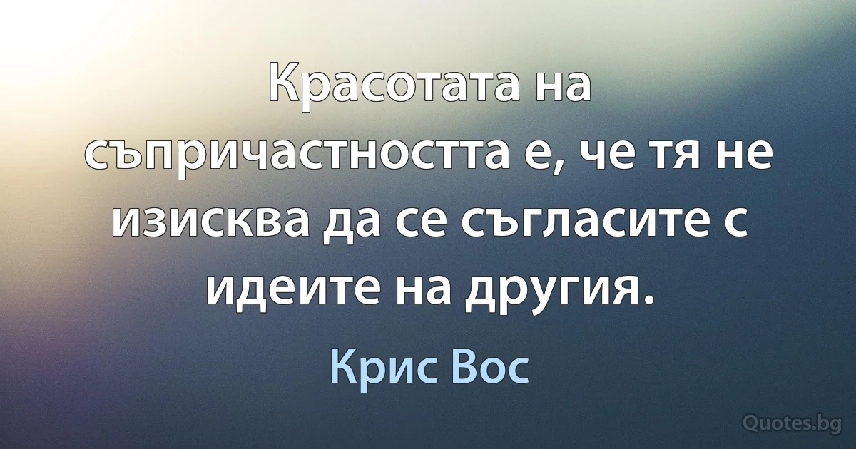 Красотата на съпричастността е, че тя не изисква да се съгласите с идеите на другия. (Крис Вос)