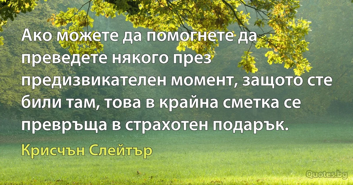 Ако можете да помогнете да преведете някого през предизвикателен момент, защото сте били там, това в крайна сметка се превръща в страхотен подарък. (Крисчън Слейтър)