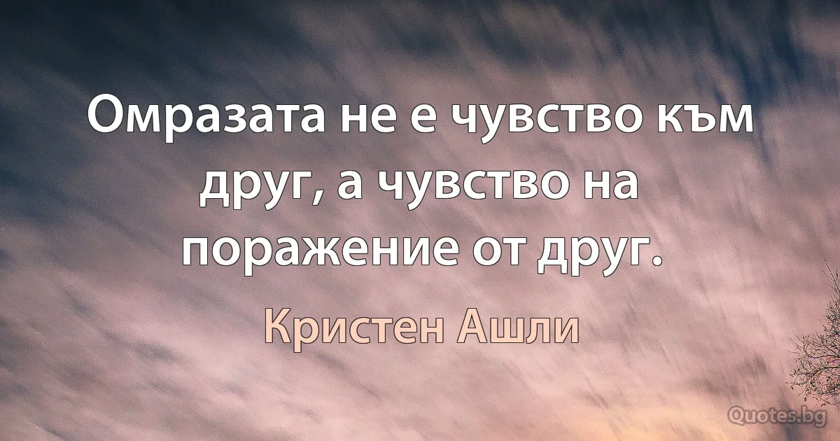 Омразата не е чувство към друг, а чувство на поражение от друг. (Кристен Ашли)