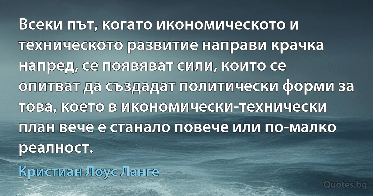 Всеки път, когато икономическото и техническото развитие направи крачка напред, се появяват сили, които се опитват да създадат политически форми за това, което в икономически-технически план вече е станало повече или по-малко реалност. (Кристиан Лоус Ланге)