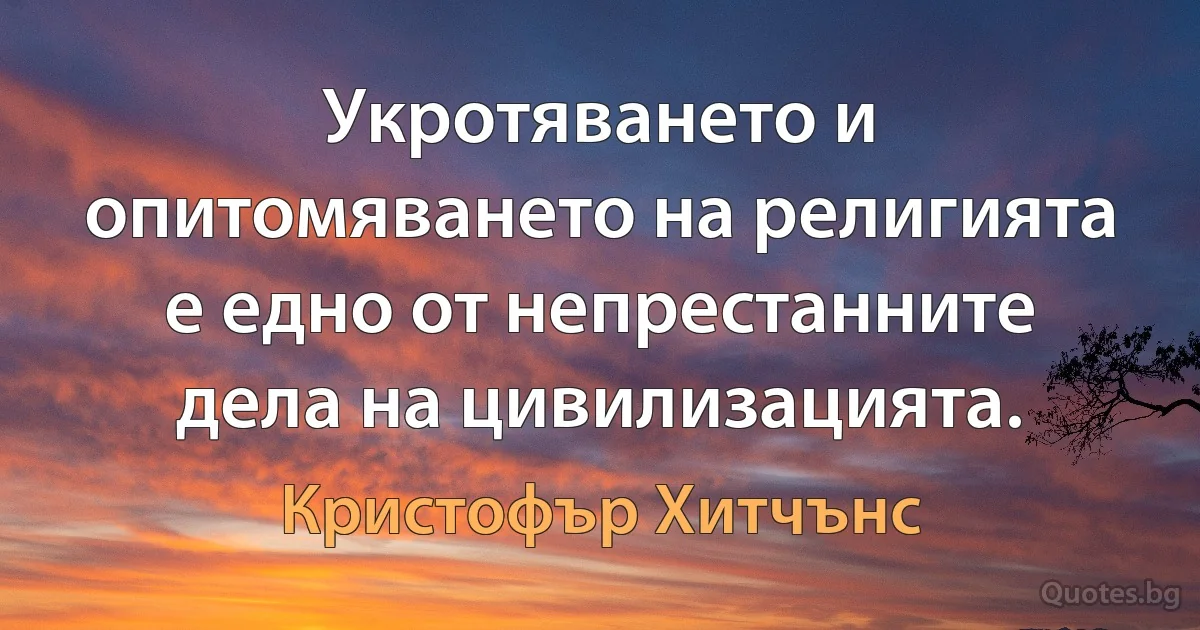 Укротяването и опитомяването на религията е едно от непрестанните дела на цивилизацията. (Кристофър Хитчънс)