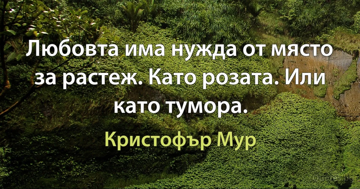 Любовта има нужда от място за растеж. Като розата. Или като тумора. (Кристофър Мур)