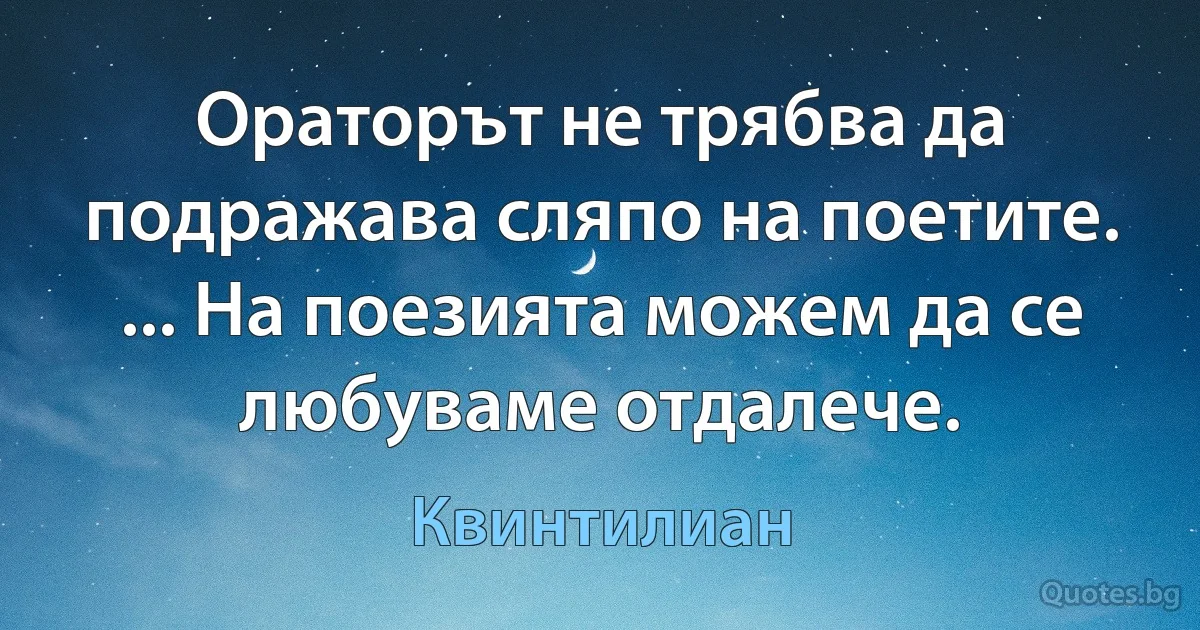 Ораторът не трябва да подражава сляпо на поетите. ... На поезията можем да се любуваме отдалече. (Квинтилиан)