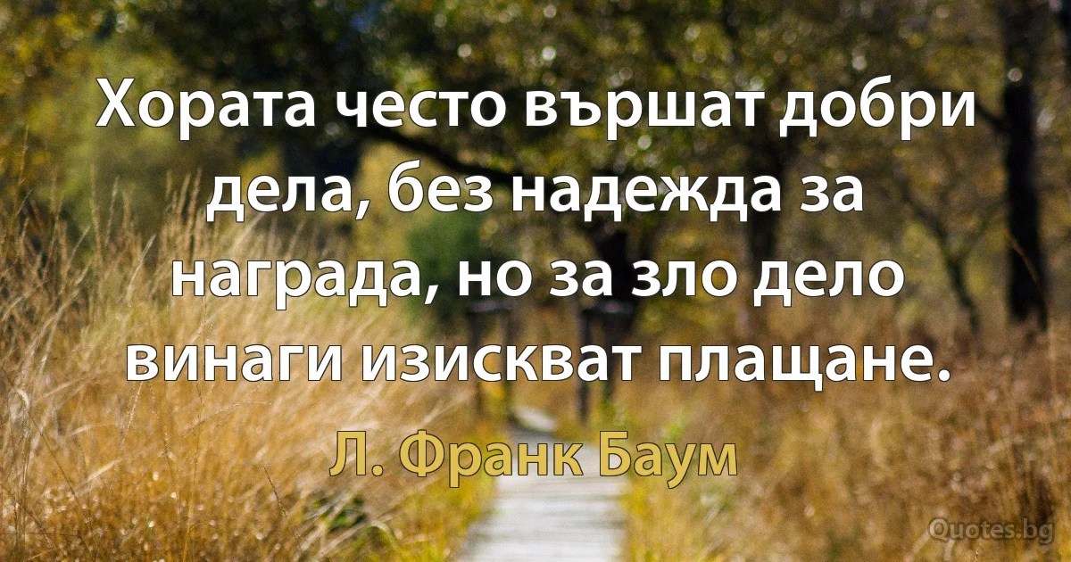 Хората често вършат добри дела, без надежда за награда, но за зло дело винаги изискват плащане. (Л. Франк Баум)