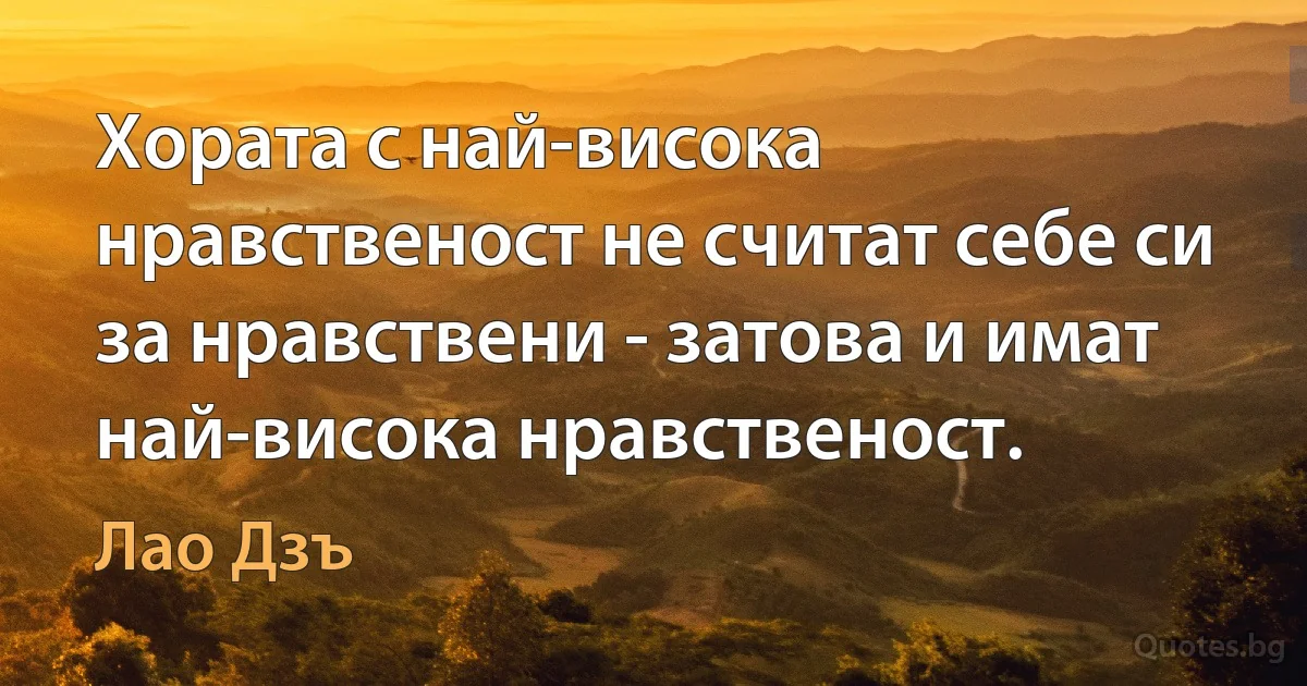 Хората с най-висока нравственост не считат себе си за нравствени - затова и имат най-висока нравственост. (Лао Дзъ)