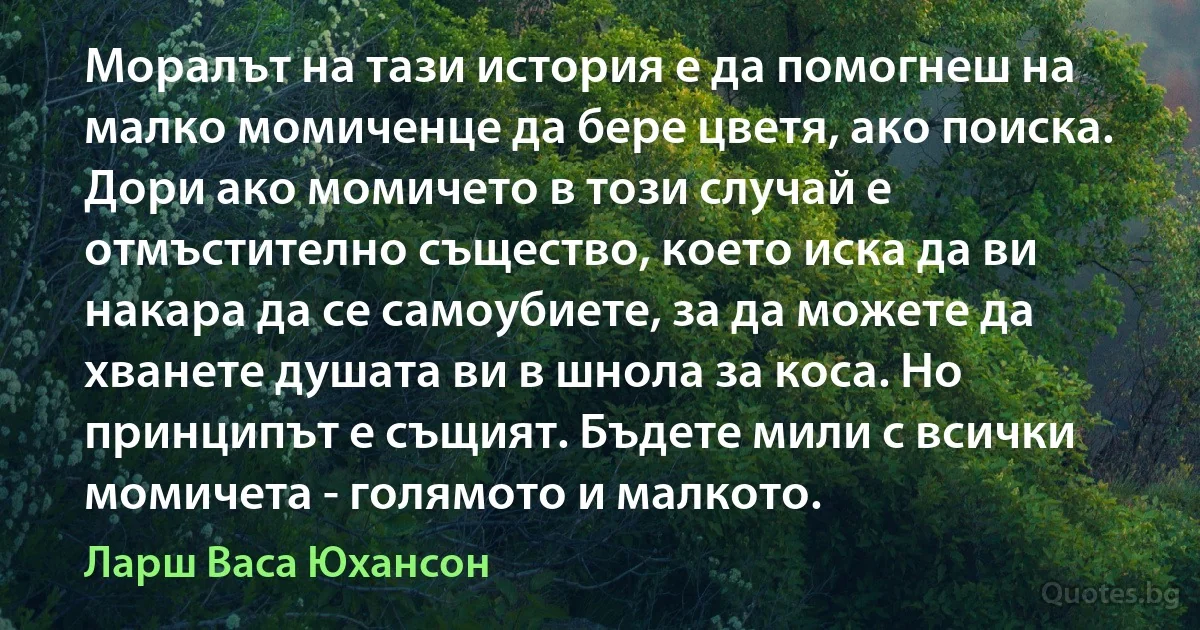 Моралът на тази история е да помогнеш на малко момиченце да бере цветя, ако поиска. Дори ако момичето в този случай е отмъстително същество, което иска да ви накара да се самоубиете, за да можете да хванете душата ви в шнола за коса. Но принципът е същият. Бъдете мили с всички момичета - голямото и малкото. (Ларш Васа Юхансон)