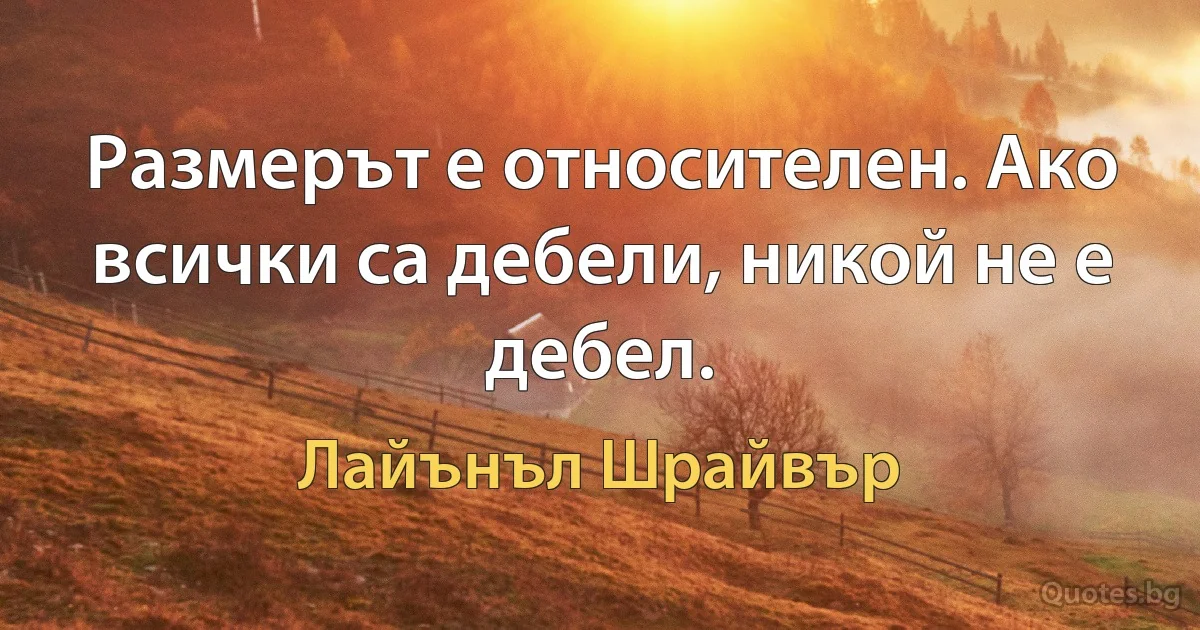 Размерът е относителен. Ако всички са дебели, никой не е дебел. (Лайънъл Шрайвър)