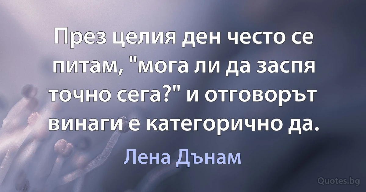 През целия ден често се питам, "мога ли да заспя точно сега?" и отговорът винаги е категорично да. (Лена Дънам)