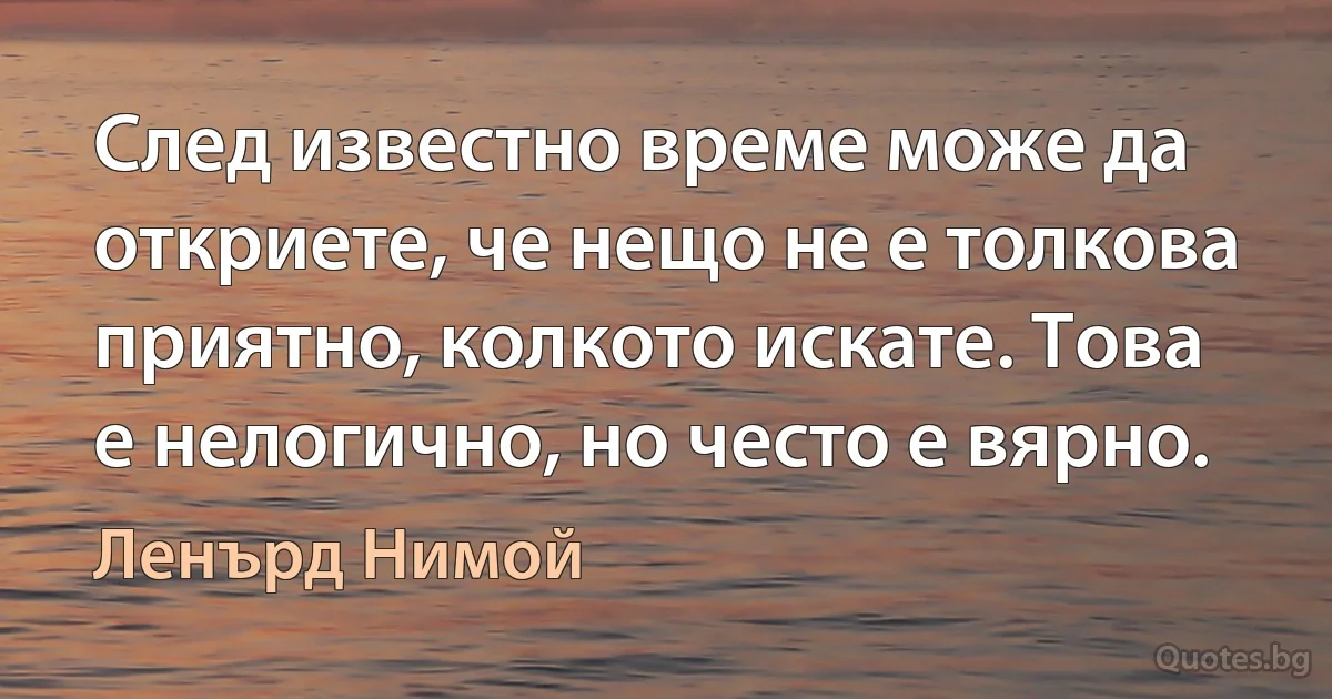 След известно време може да откриете, че нещо не е толкова приятно, колкото искате. Това е нелогично, но често е вярно. (Ленърд Нимой)