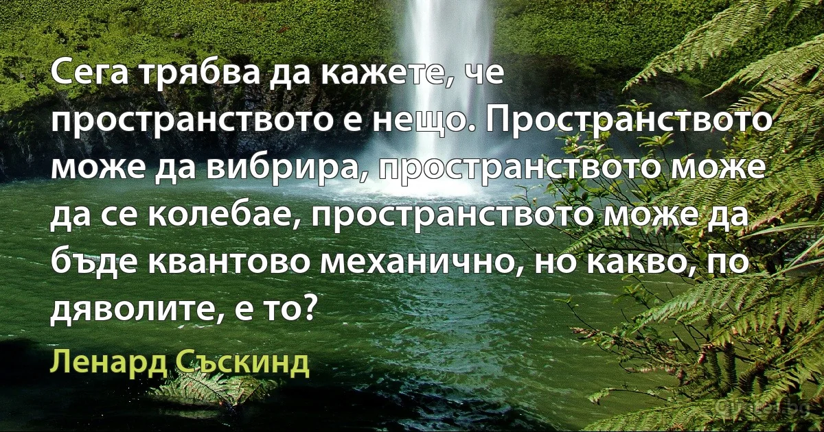 Сега трябва да кажете, че пространството е нещо. Пространството може да вибрира, пространството може да се колебае, пространството може да бъде квантово механично, но какво, по дяволите, е то? (Ленард Съскинд)