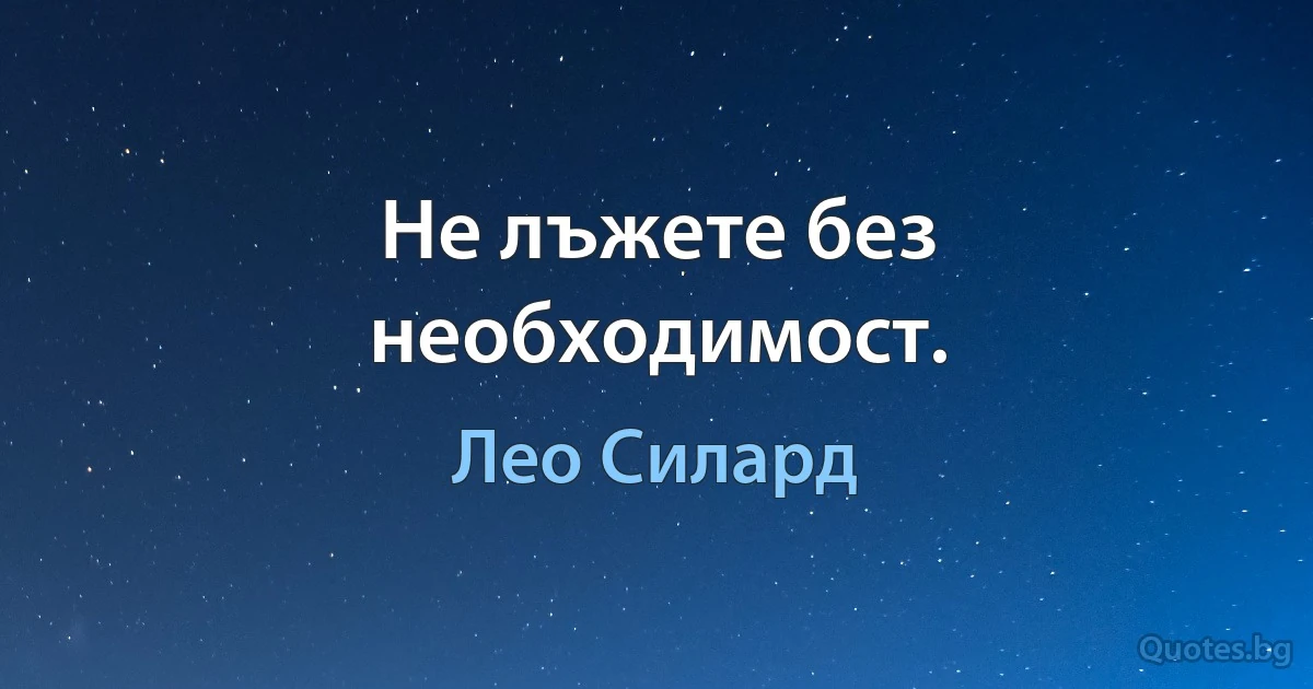 Не лъжете без необходимост. (Лео Силард)