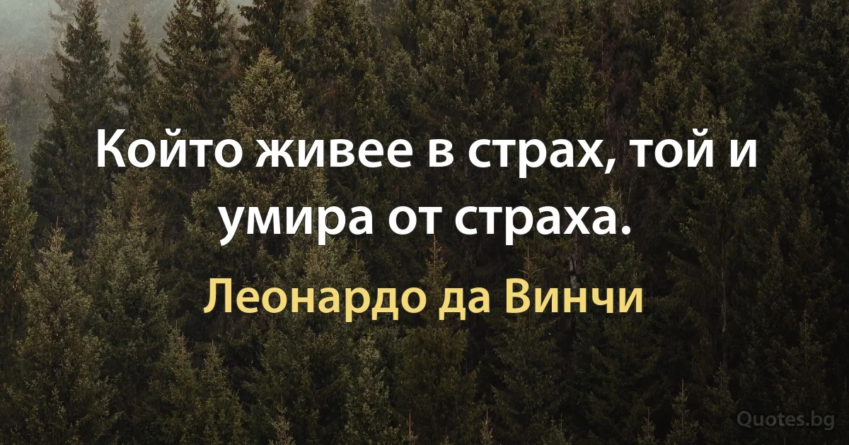 Който живее в страх, той и умира от страха. (Леонардо да Винчи)