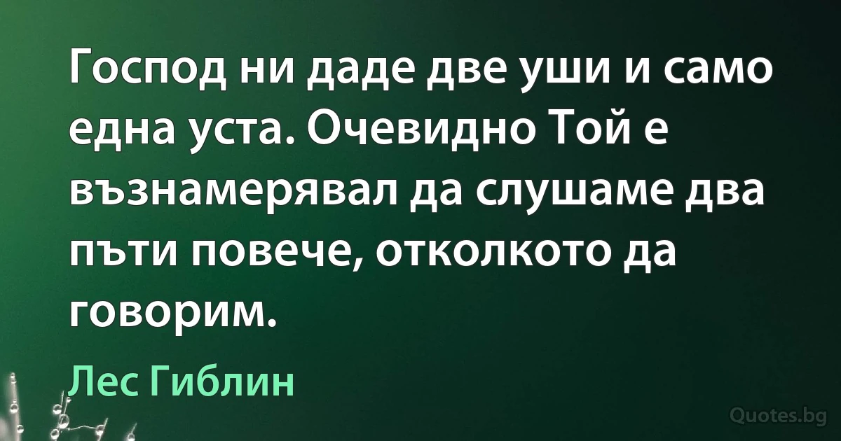 Господ ни даде две уши и само една уста. Очевидно Той е възнамерявал да слушаме два пъти повече, отколкото да говорим. (Лес Гиблин)