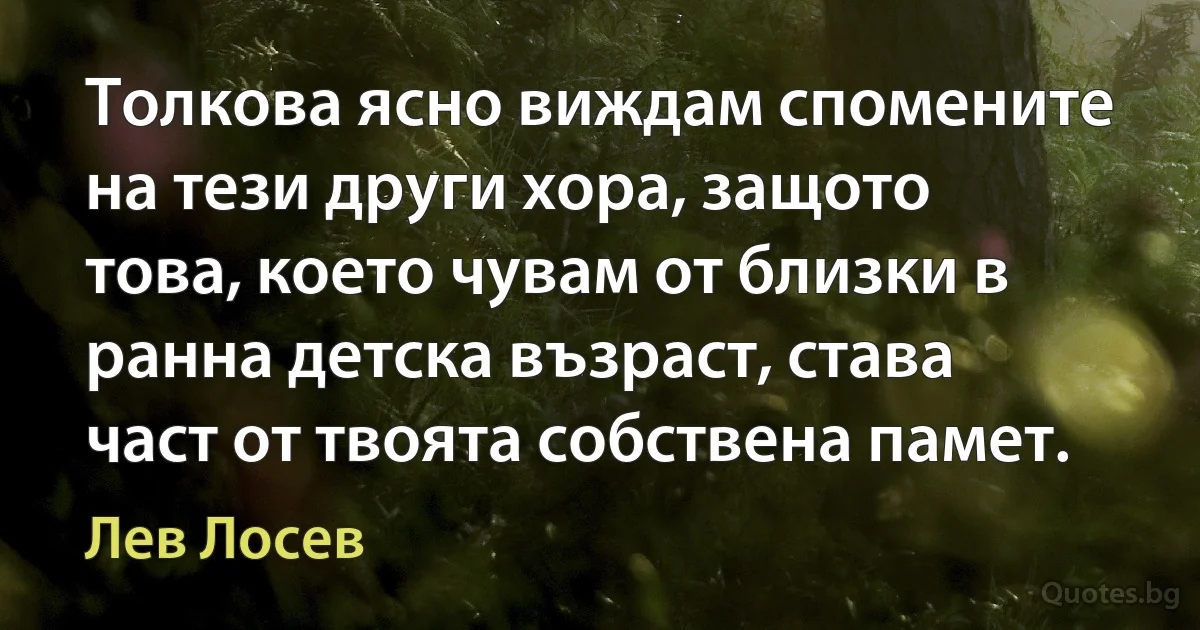 Толкова ясно виждам спомените на тези други хора, защото това, което чувам от близки в ранна детска възраст, става част от твоята собствена памет. (Лев Лосев)