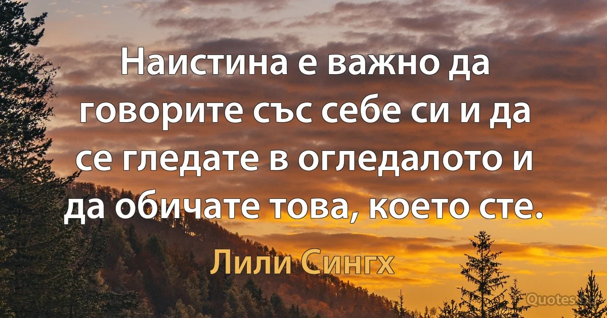 Наистина е важно да говорите със себе си и да се гледате в огледалото и да обичате това, което сте. (Лили Сингх)