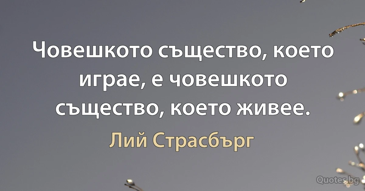 Човешкото същество, което играе, е човешкото същество, което живее. (Лий Страсбърг)