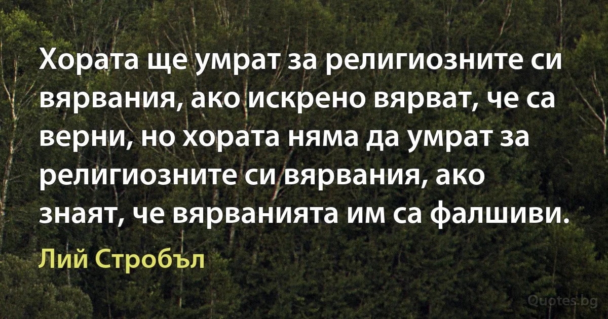 Хората ще умрат за религиозните си вярвания, ако искрено вярват, че са верни, но хората няма да умрат за религиозните си вярвания, ако знаят, че вярванията им са фалшиви. (Лий Стробъл)