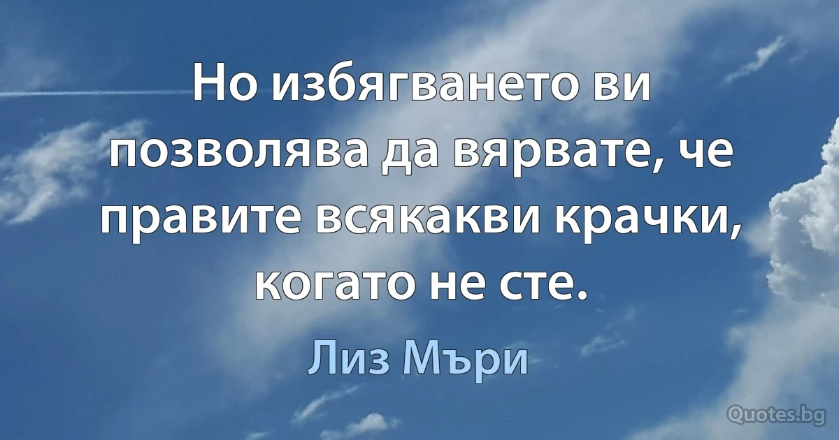 Но избягването ви позволява да вярвате, че правите всякакви крачки, когато не сте. (Лиз Мъри)