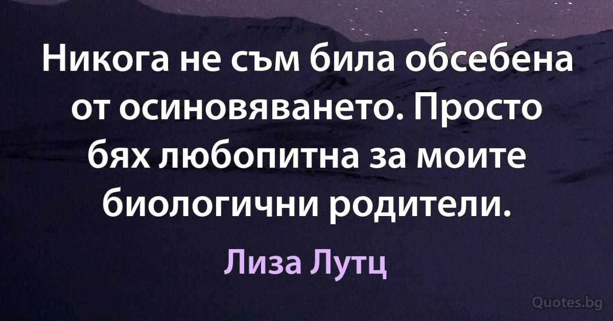 Никога не съм била обсебена от осиновяването. Просто бях любопитна за моите биологични родители. (Лиза Лутц)