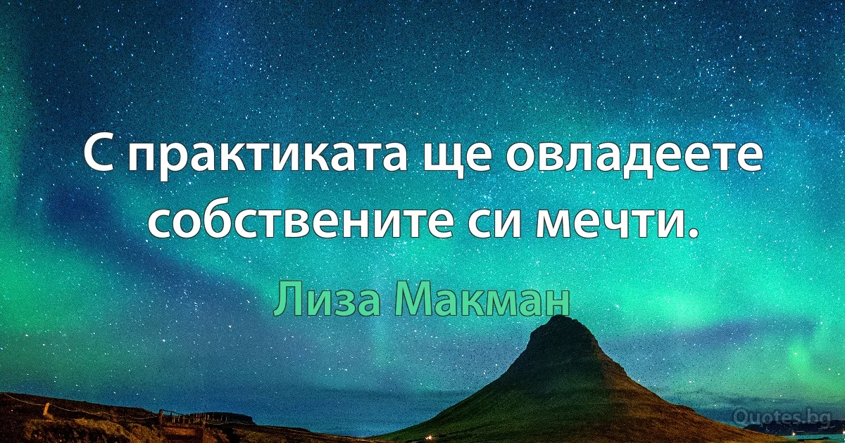 С практиката ще овладеете собствените си мечти. (Лиза Макман)