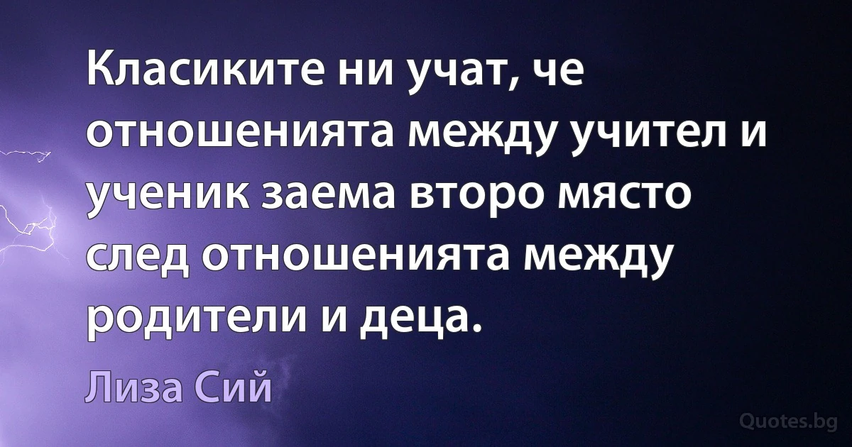 Класиките ни учат, че отношенията между учител и ученик заема второ място след отношенията между родители и деца. (Лиза Сий)