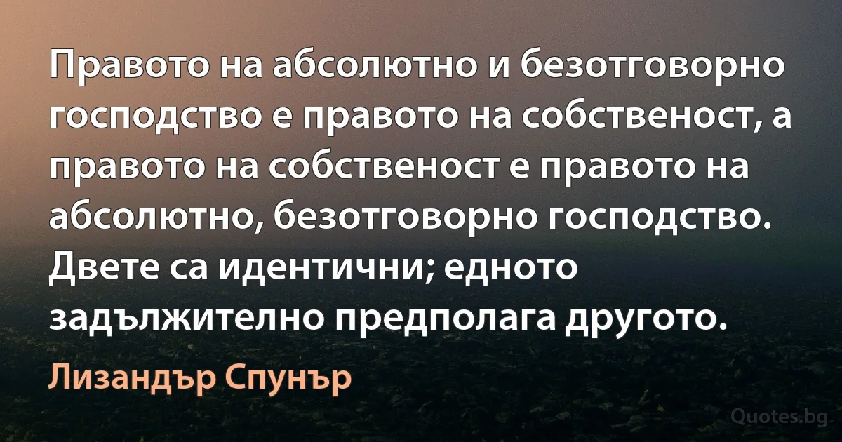 Правото на абсолютно и безотговорно господство е правото на собственост, а правото на собственост е правото на абсолютно, безотговорно господство. Двете са идентични; едното задължително предполага другото. (Лизандър Спунър)