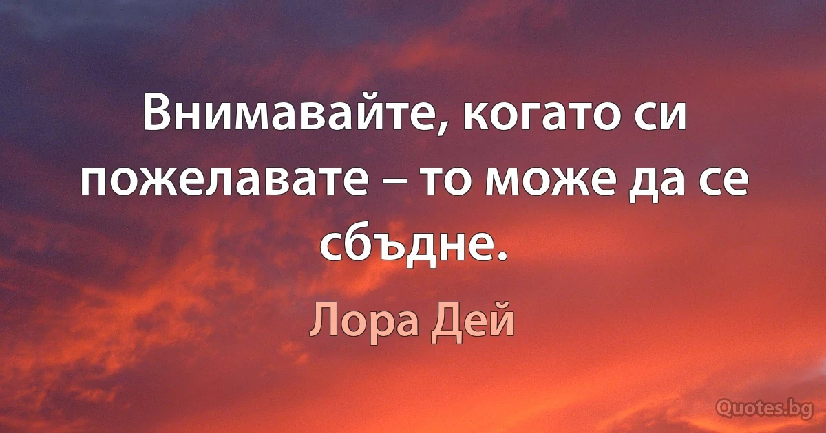 Внимавайте, когато си пожелавате – то може да се сбъдне. (Лора Дей)