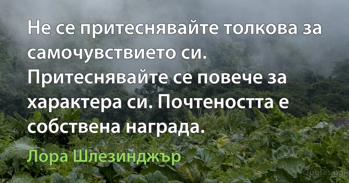 Не се притеснявайте толкова за самочувствието си. Притеснявайте се повече за характера си. Почтеността е собствена награда. (Лора Шлезинджър)