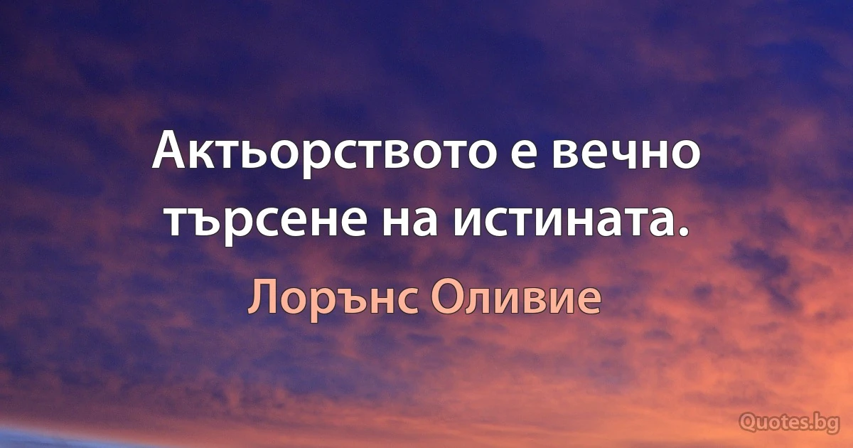 Актьорството е вечно търсене на истината. (Лорънс Оливие)