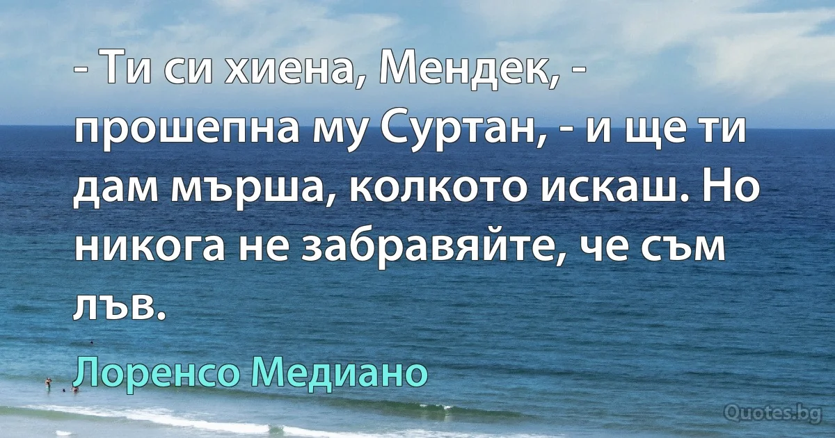 - Ти си хиена, Мендек, - прошепна му Суртан, - и ще ти дам мърша, колкото искаш. Но никога не забравяйте, че съм лъв. (Лоренсо Медиано)