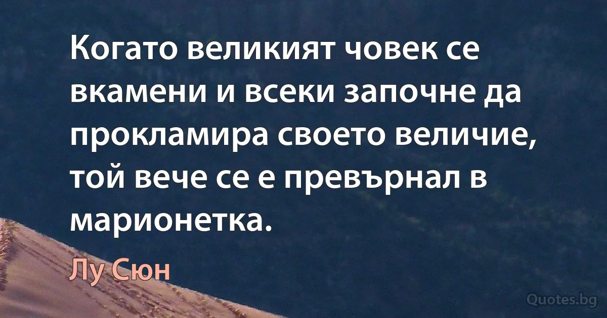 Когато великият човек се вкамени и всеки започне да прокламира своето величие, той вече се е превърнал в марионетка. (Лу Сюн)