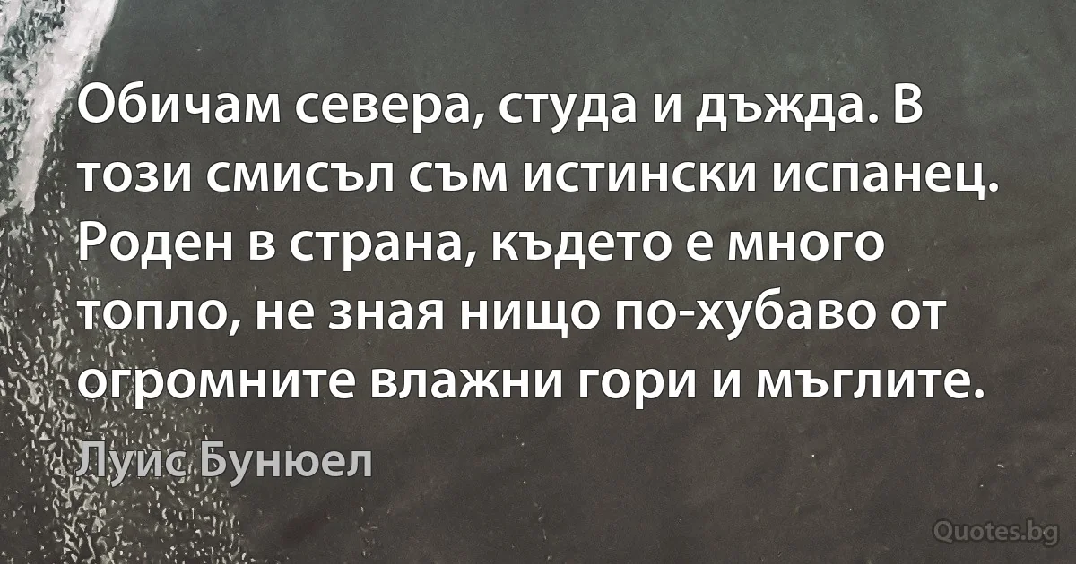 Обичам севера, студа и дъжда. В този смисъл съм истински испанец. Роден в страна, където е много топло, не зная нищо по-хубаво от огромните влажни гори и мъглите. (Луис Бунюел)