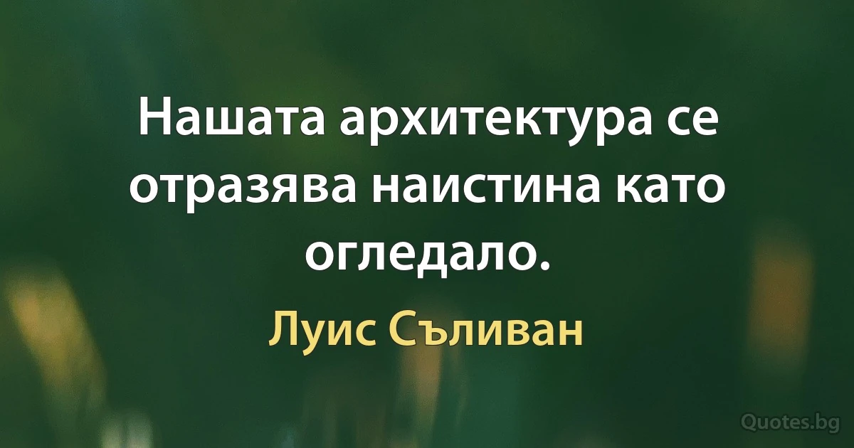 Нашата архитектура се отразява наистина като огледало. (Луис Съливан)