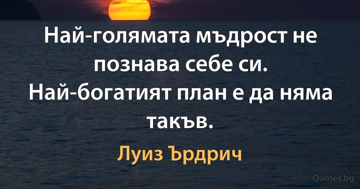 Най-голямата мъдрост не познава себе си. Най-богатият план е да няма такъв. (Луиз Ърдрич)