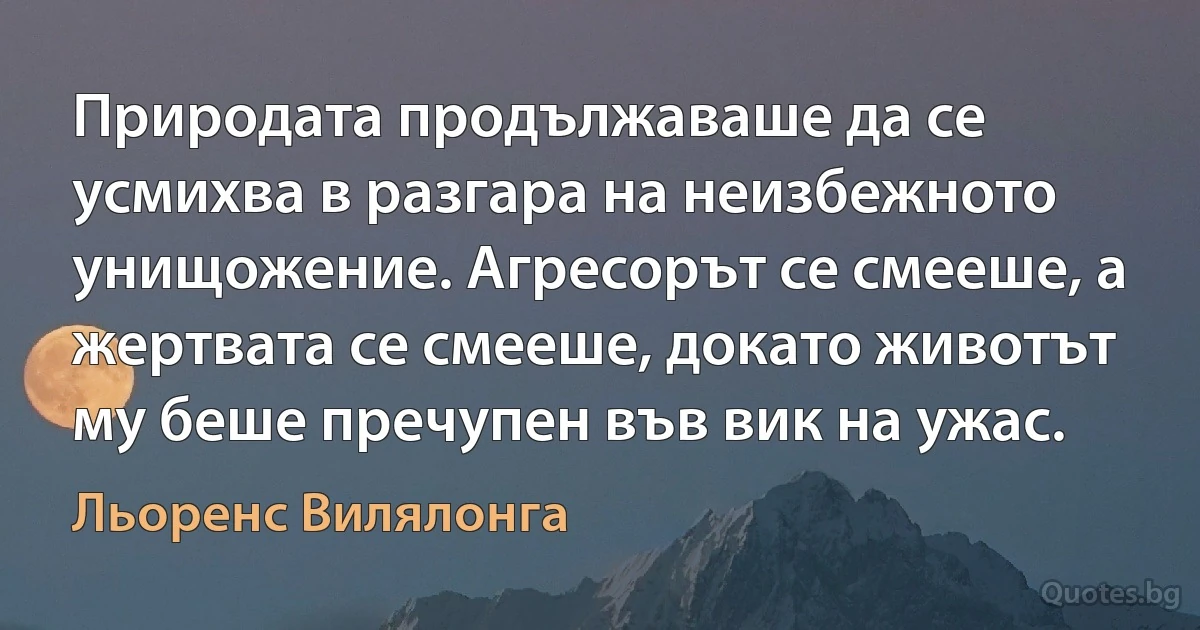 Природата продължаваше да се усмихва в разгара на неизбежното унищожение. Агресорът се смееше, а жертвата се смееше, докато животът му беше пречупен във вик на ужас. (Льоренс Вилялонга)