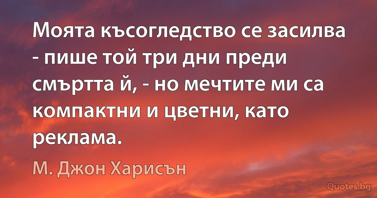 Моята късогледство се засилва - пише той три дни преди смъртта й, - но мечтите ми са компактни и цветни, като реклама. (М. Джон Харисън)