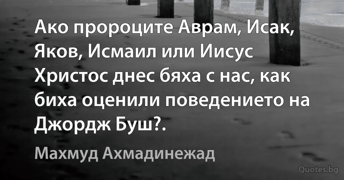 Ако пророците Аврам, Исак, Яков, Исмаил или Иисус Христос днес бяха с нас, как биха оценили поведението на Джордж Буш?. (Махмуд Ахмадинежад)