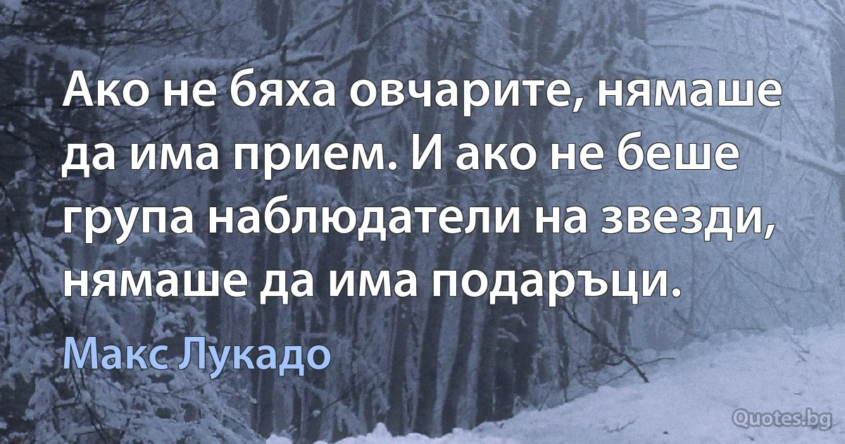 Ако не бяха овчарите, нямаше да има прием. И ако не беше група наблюдатели на звезди, нямаше да има подаръци. (Макс Лукадо)