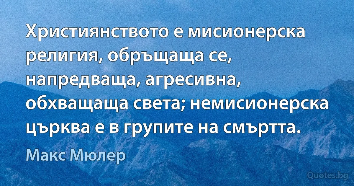 Християнството е мисионерска религия, обръщаща се, напредваща, агресивна, обхващаща света; немисионерска църква е в групите на смъртта. (Макс Мюлер)